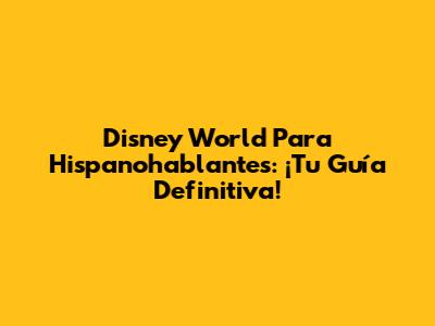 Disney World Para Hispanohablantes: ¡Tu Guía Definitiva!