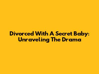 Divorced With A Secret Baby: Unraveling The Drama