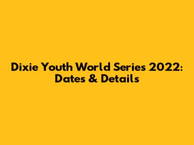 Dixie Youth World Series 2022: Dates & Details