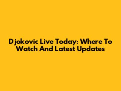 Djokovic Live Today: Where To Watch And Latest Updates