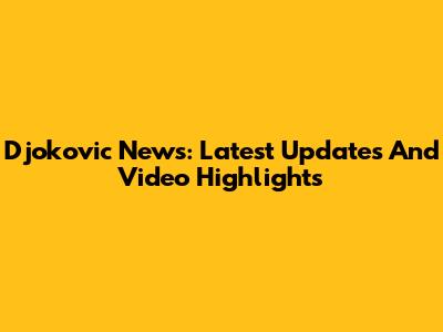 Djokovic News: Latest Updates And Video Highlights