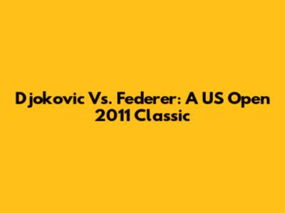 Djokovic Vs. Federer: A US Open 2011 Classic