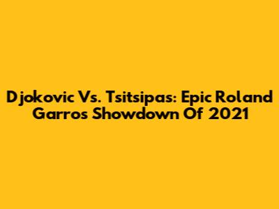 Djokovic Vs. Tsitsipas: Epic Roland Garros Showdown Of 2021