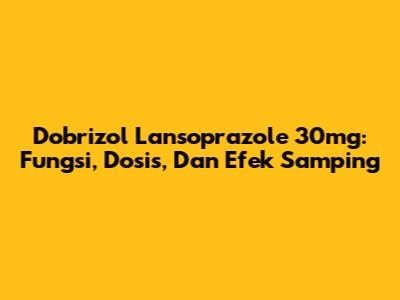 Dobrizol Lansoprazole 30mg: Fungsi, Dosis, Dan Efek Samping