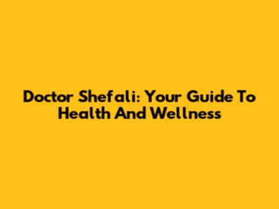 Doctor Shefali: Your Guide To Health And Wellness