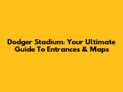 Dodger Stadium: Your Ultimate Guide To Entrances & Maps