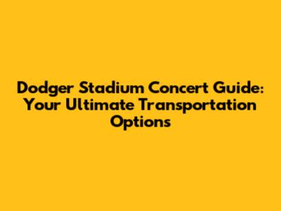 Dodger Stadium Concert Guide: Your Ultimate Transportation Options