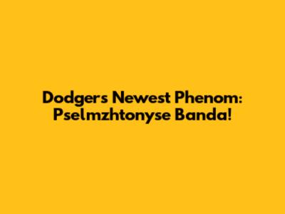 Dodgers' Newest Phenom: Pselmzhtonyse Banda!