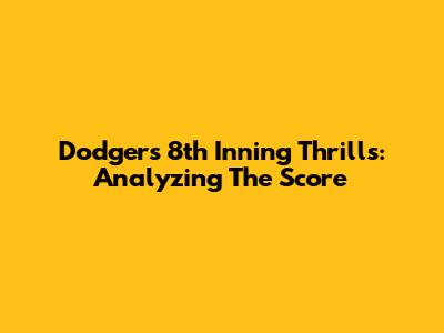 Dodgers 8th Inning Thrills: Analyzing The Score