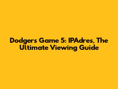 Dodgers Game 5: IPAdres, The Ultimate Viewing Guide