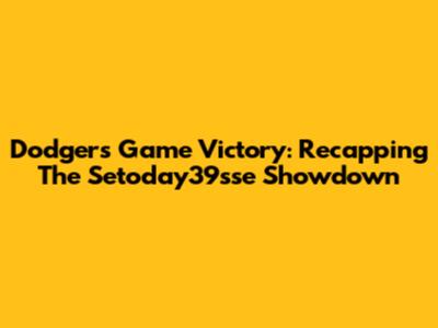 Dodgers Game Victory: Recapping The Setoday39sse Showdown