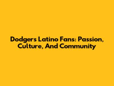 Dodgers Latino Fans: Passion, Culture, And Community