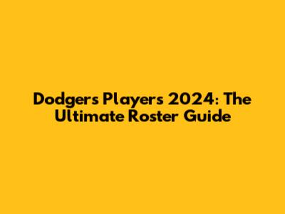 Dodgers Players 2024: The Ultimate Roster Guide