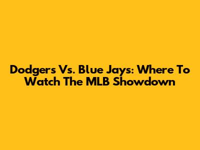 Dodgers Vs. Blue Jays: Where To Watch The MLB Showdown