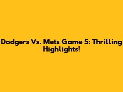 Dodgers Vs. Mets Game 5: Thrilling Highlights!