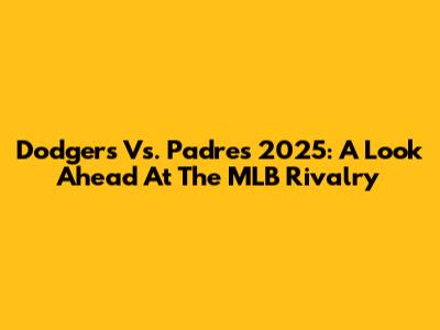 Dodgers Vs. Padres 2025: A Look Ahead At The MLB Rivalry