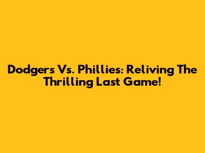 Dodgers Vs. Phillies: Reliving The Thrilling Last Game!