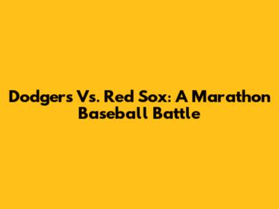 Dodgers Vs. Red Sox: A Marathon Baseball Battle