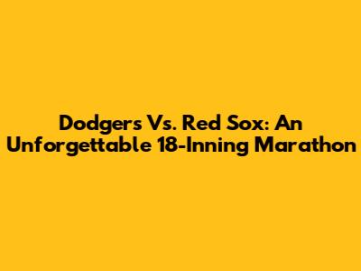Dodgers Vs. Red Sox: An Unforgettable 18-Inning Marathon