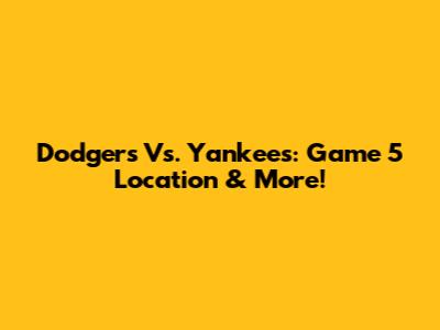 Dodgers Vs. Yankees: Game 5 Location & More!