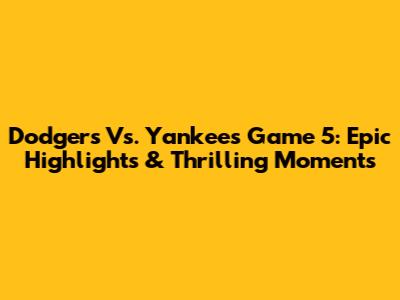 Dodgers Vs. Yankees Game 5: Epic Highlights & Thrilling Moments