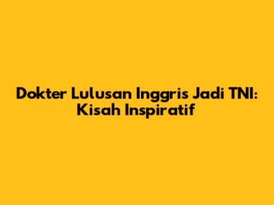 Dokter Lulusan Inggris Jadi TNI: Kisah Inspiratif