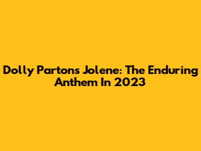 Dolly Parton's Jolene: The Enduring Anthem In 2023