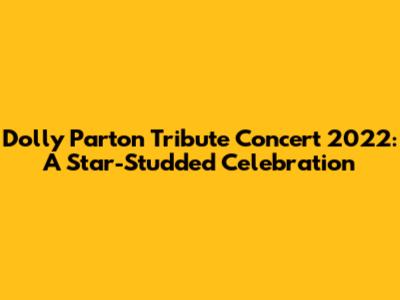 Dolly Parton Tribute Concert 2022: A Star-Studded Celebration