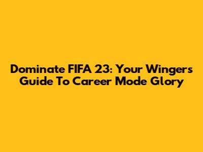 Dominate FIFA 23: Your Winger's Guide To Career Mode Glory