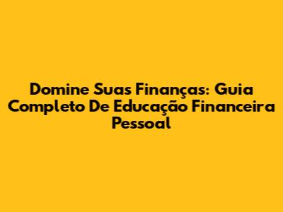 Domine Suas Finanças: Guia Completo De Educação Financeira Pessoal