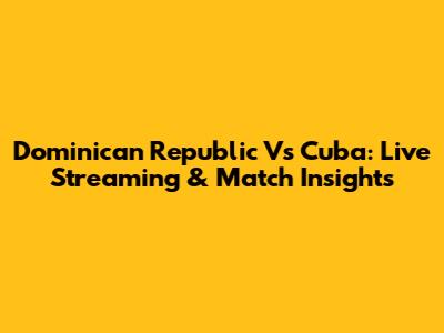 Dominican Republic Vs Cuba: Live Streaming & Match Insights