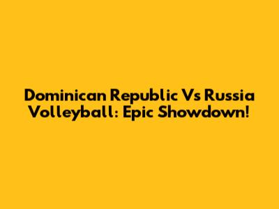 Dominican Republic Vs Russia Volleyball: Epic Showdown!