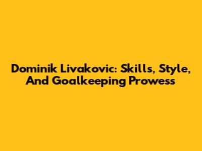 Dominik Livakovic: Skills, Style, And Goalkeeping Prowess