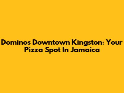 Domino's Downtown Kingston: Your Pizza Spot In Jamaica