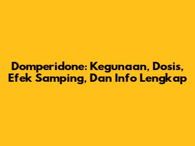 Domperidone: Kegunaan, Dosis, Efek Samping, Dan Info Lengkap