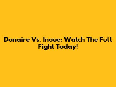 Donaire Vs. Inoue: Watch The Full Fight Today!