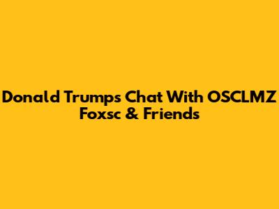Donald Trump's Chat With OSCLMZ Foxsc & Friends