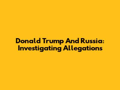 Donald Trump And Russia: Investigating Allegations
