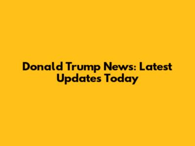 Donald Trump News: Latest Updates Today