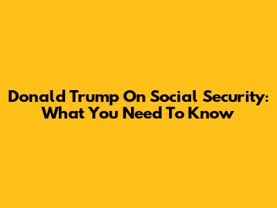 Donald Trump On Social Security: What You Need To Know