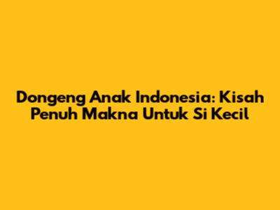Dongeng Anak Indonesia: Kisah Penuh Makna Untuk Si Kecil