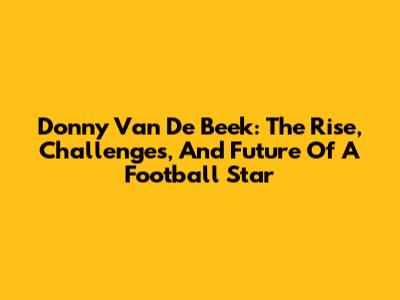 Donny Van De Beek: The Rise, Challenges, And Future Of A Football Star