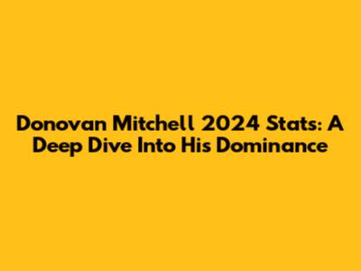 Donovan Mitchell 2024 Stats: A Deep Dive Into His Dominance