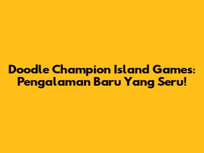 Doodle Champion Island Games: Pengalaman Baru Yang Seru!