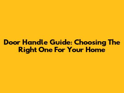 Door Handle Guide: Choosing The Right One For Your Home