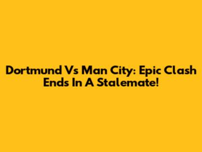 Dortmund Vs Man City: Epic Clash Ends In A Stalemate!