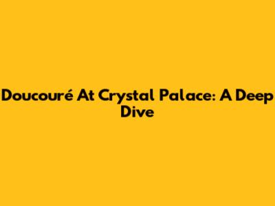 Doucouré At Crystal Palace: A Deep Dive
