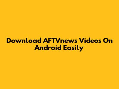Download AFTVnews Videos On Android Easily