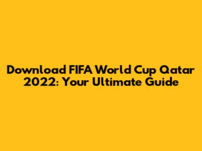 Download FIFA World Cup Qatar 2022: Your Ultimate Guide