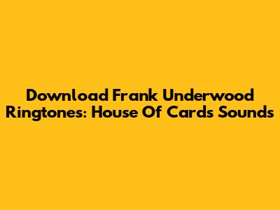 Download Frank Underwood Ringtones: House Of Cards Sounds